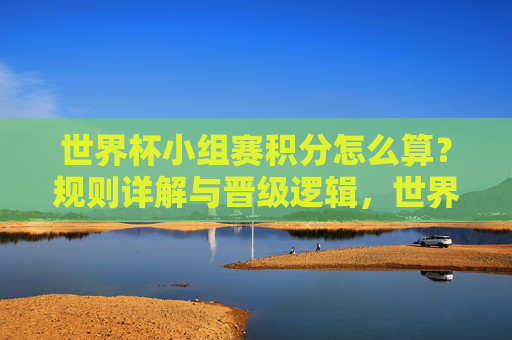 世界杯小组赛积分怎么算?规则详解与晋级逻辑,世界杯小组赛积分规则与晋级逻辑详解