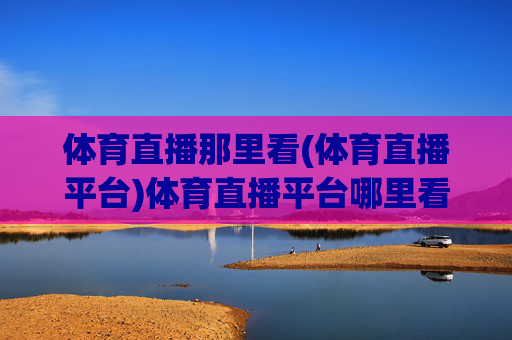 体育直播那里看(体育直播平台)体育直播平台哪里看