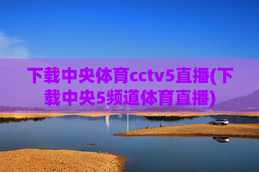 下载中央体育cctv5直播(下载中央5频道体育直播)