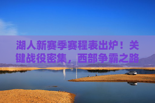 湖人新赛季赛程表出炉！关键战役密集，西部争霸之路引关注，湖人新赛季赛程出炉，关键战役密集，西部争霸引关注