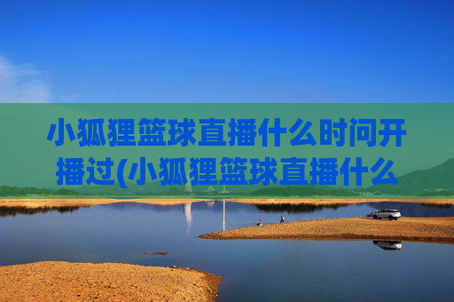 小狐狸篮球直播什么时问开播过(小狐狸篮球直播什么时问开播过的)
