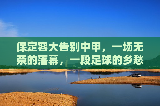 保定容大告别中甲,一场无奈的落幕,一段足球的乡愁