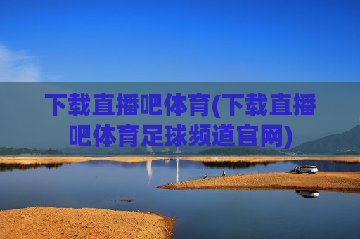 下载直播吧体育(下载直播吧体育足球频道官网)
