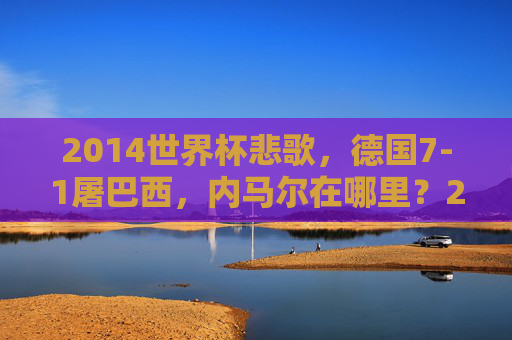 2014世界杯悲歌，德国7-1屠巴西，内马尔在哪里？2014世界杯悲歌，德国7-1屠巴西，内马尔缺席引悲歌？