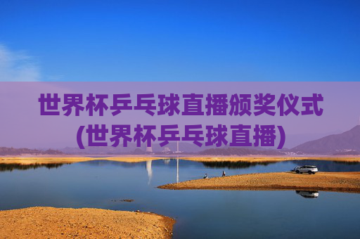 世界杯乒乓球直播颁奖仪式(世界杯乒乓球直播)