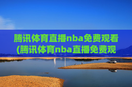 腾讯体育直播nba免费观看(腾讯体育nba直播免费观看)腾讯体育NBA直播免费观看