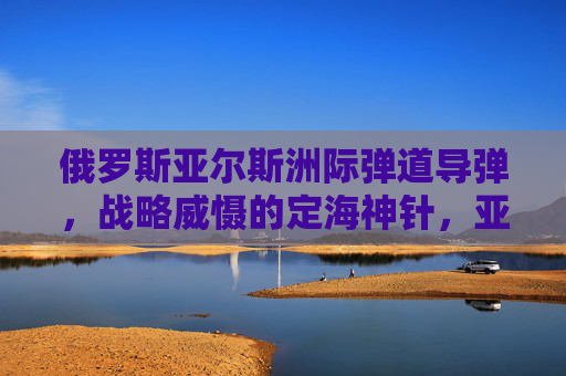 俄罗斯亚尔斯洲际弹道导弹,战略威慑的定海神针,亚尔斯洲际弹道导弹,俄罗斯战略威慑的定海神针