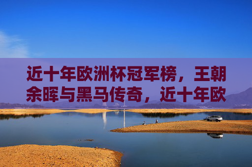 近十年欧洲杯冠军榜，王朝余晖与黑马传奇，近十年欧洲杯冠军榜，王朝余晖与黑马传奇