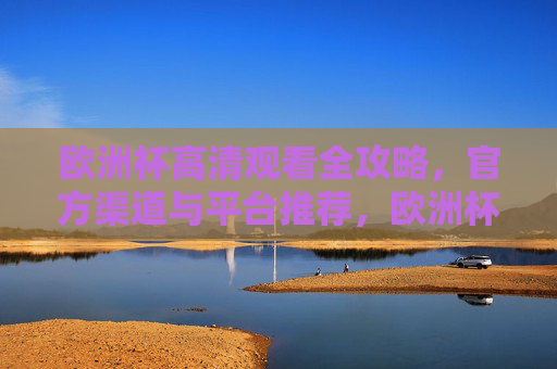 欧洲杯高清观看全攻略，官方渠道与平台推荐，欧洲杯高清观看官方渠道与平台全攻略