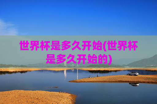 世界杯是多久开始(世界杯是多久开始的)