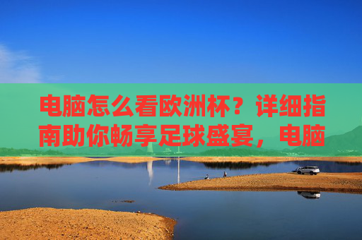 电脑怎么看欧洲杯？详细指南助你畅享足球盛宴，电脑看欧洲杯详细指南，畅享足球盛宴
