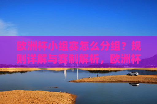 欧洲杯小组赛怎么分组？规则详解与赛制解析，欧洲杯小组赛分组规则与赛制解析