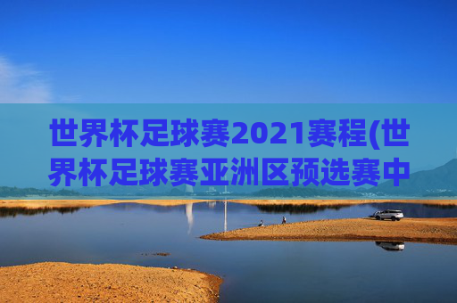 世界杯足球赛2021赛程(世界杯足球赛亚洲区预选赛中国队赛程)