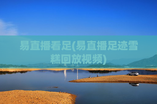 易直播看足(易直播足迹雪糕回放视频)