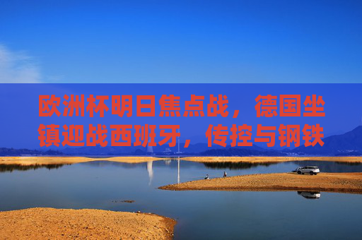 欧洲杯明日焦点战，德国坐镇迎战西班牙，传控与钢铁意志的巅峰碰撞，欧洲杯焦点战，德国主场迎战西班牙，传控与钢铁意志的巅峰对决