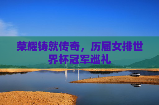 荣耀铸就传奇,历届女排世界杯冠军巡礼