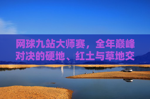 网球九站大师赛,全年巅峰对决的硬地、红土与草地交响,网球九站大师赛,全年巅峰对决的场地交响