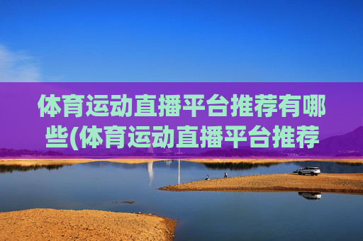 体育运动直播平台推荐有哪些(体育运动直播平台推荐有哪些呢)