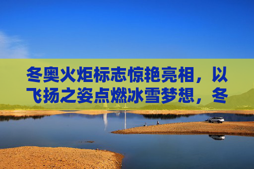 冬奥火炬标志惊艳亮相,以飞扬之姿点燃冰雪梦想,冬奥火炬标志惊艳亮相 飞扬点燃冰雪梦想