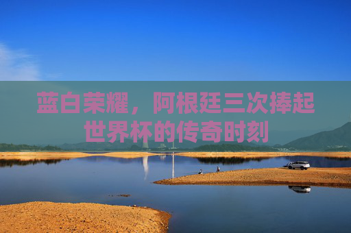 蓝白荣耀,阿根廷三次捧起世界杯的传奇时刻