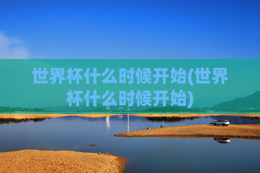 世界杯什么时候开始(世界杯什么时候开始)