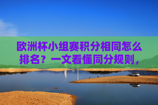 欧洲杯小组赛积分相同怎么排名？一文看懂同分规则，欧洲杯小组赛积分相同怎么排名？一文看懂同分规则