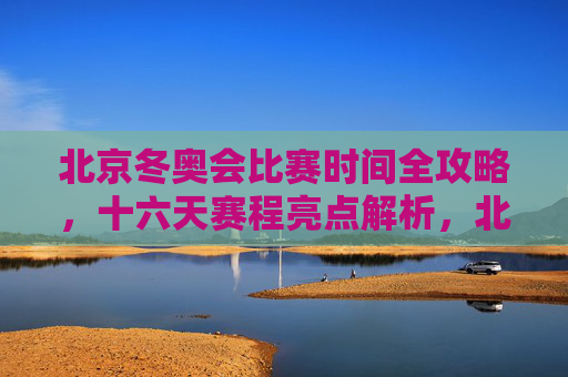 北京冬奥会比赛时间全攻略，十六天赛程亮点解析，北京冬奥会十六天赛程全攻略，时间与亮点解析