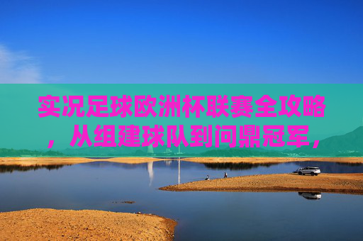 实况足球欧洲杯联赛全攻略,从组建球队到问鼎冠军,实况足球欧洲杯联赛全攻略,从组建球队到问鼎冠军