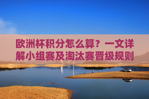 欧洲杯积分怎么算?一文详解小组赛及淘汰赛晋级规则