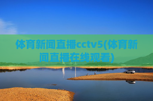 体育新闻直播cctv5(体育新闻直播在线观看)