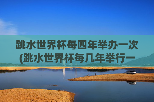 跳水世界杯每四年举办一次(跳水世界杯每几年举行一次)