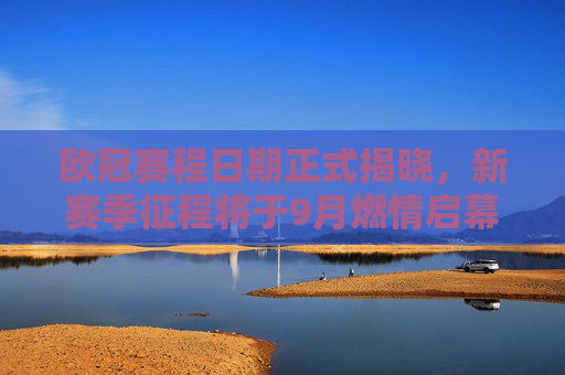 欧冠赛程日期正式揭晓，新赛季征程将于9月燃情启幕，欧冠新赛季赛程正式揭晓 9月燃情启幕