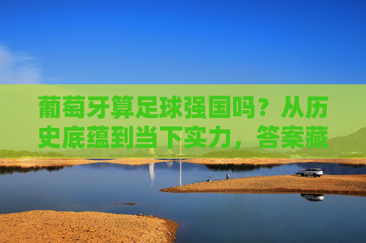 葡萄牙算足球强国吗?从历史底蕴到当下实力,答案藏在细节里