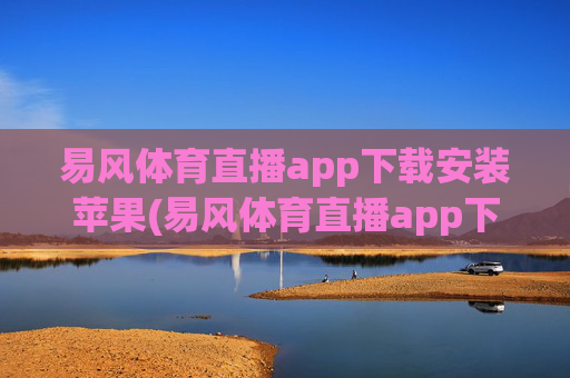 易风体育直播app下载安装苹果(易风体育直播app下载安装苹果版)易风体育直播app苹果版下载安装
