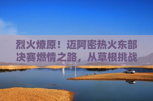烈火燎原!迈阿密热火东部决赛燃情之路,从草根挑战者到东部王者的淬炼,烈火淬炼!迈阿密热火从草根到东部王者的燎原之路