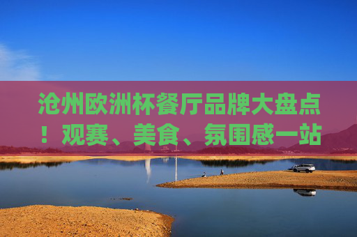 沧州欧洲杯餐厅品牌大盘点!观赛、美食、氛围感一站get,沧州欧洲杯餐厅品牌大盘点,观赛美食氛围一站get