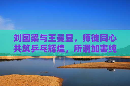 刘国梁与王曼昱,师徒同心共筑乒乓辉煌,所谓加害纯属谣言,刘国梁王曼昱师徒同心共筑乒乓辉煌,加害纯属谣言
