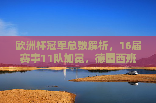 欧洲杯冠军总数解析，16届赛事11队加冕，德国西班牙并列三冠王领跑，欧洲杯16届赛事11队加冕，德国西班牙并列三冠王领跑