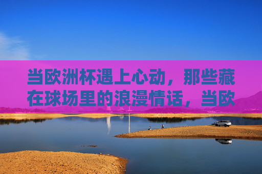 当欧洲杯遇上心动，那些藏在球场里的浪漫情话，当欧洲杯遇上心动，球场里的浪漫情话