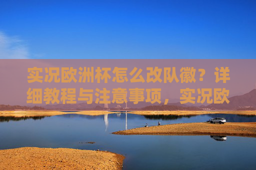 实况欧洲杯怎么改队徽?详细教程与注意事项,实况欧洲杯队徽修改教程与注意事项