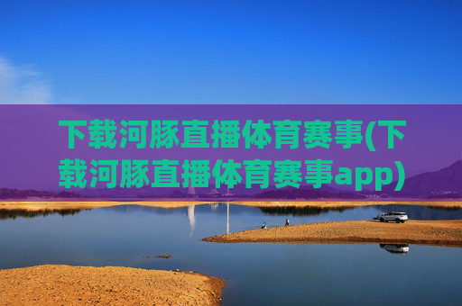 下载河豚直播体育赛事(下载河豚直播体育赛事app)