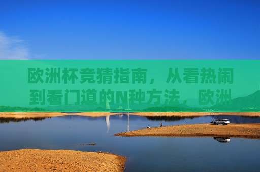 欧洲杯竞猜指南，从看热闹到看门道的N种方法，欧洲杯竞猜指南，从看热闹到看门道的N种方法