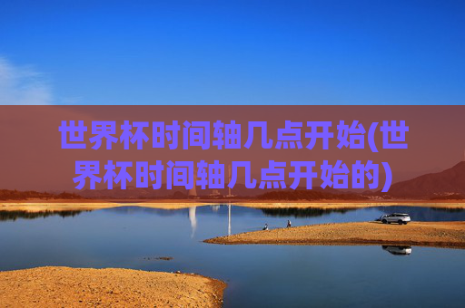 世界杯时间轴几点开始(世界杯时间轴几点开始的)