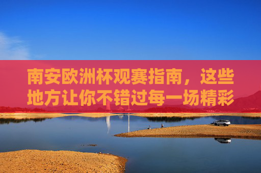 南安欧洲杯观赛指南,这些地方让你不错过每一场精彩!南安欧洲杯观赛指南,不错过每一场精彩!