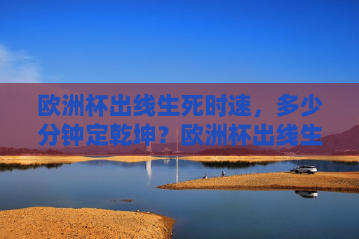 欧洲杯出线生死时速,多少分钟定乾坤?欧洲杯出线生死时速,分钟定乾坤