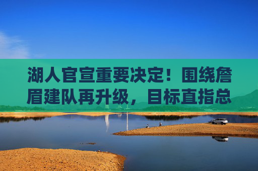 湖人官宣重要决定!围绕詹眉建队再升级,目标直指总冠军,湖人官宣,詹眉建队再升级,剑指总冠军