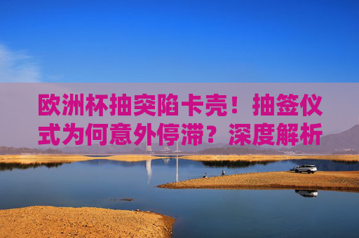欧洲杯抽突陷卡壳!抽签仪式为何意外停滞?深度解析背后的多重因素,欧洲杯抽签仪式意外停滞背后的多重因素