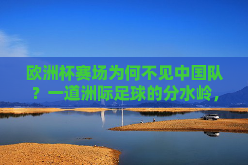 欧洲杯赛场为何不见中国队？一道洲际足球的分水岭，欧洲杯为何不见中国队？洲际足球的分水岭