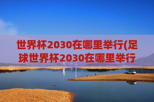 世界杯2030在哪里举行(足球世界杯2030在哪里举行)