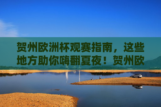 贺州欧洲杯观赛指南,这些地方助你嗨翻夏夜!贺州欧洲杯观赛指南,嗨翻夏夜观赛!